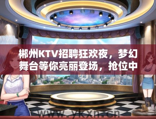 郴州KTV招聘狂欢夜，梦幻舞台等你亮丽登场，抢位中！
