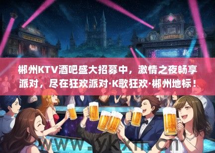 郴州KTV酒吧盛大招募中，激情之夜畅享派对，尽在狂欢派对·K歌狂欢·郴州地标！