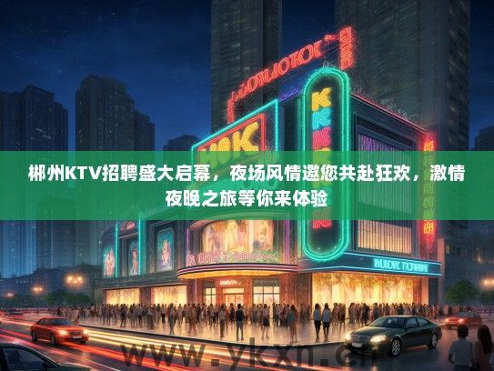 郴州KTV招聘盛大启幕，夜场风情邀您共赴狂欢，激情夜晚之旅等你来体验