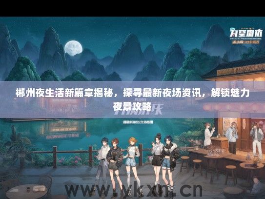 郴州夜生活新篇章揭秘，探寻最新夜场资讯，解锁魅力夜景攻略