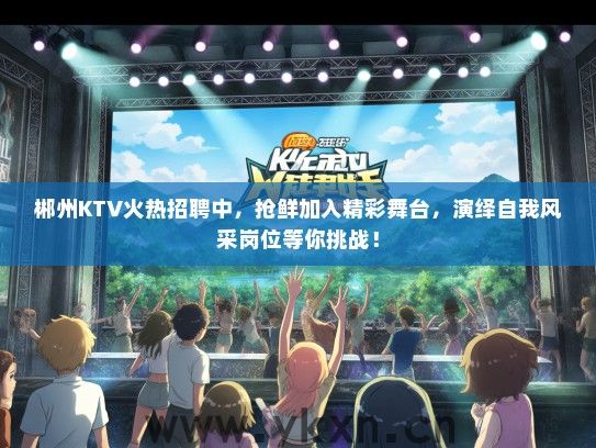 郴州KTV火热招聘中，抢鲜加入精彩舞台，演绎自我风采岗位等你挑战！
