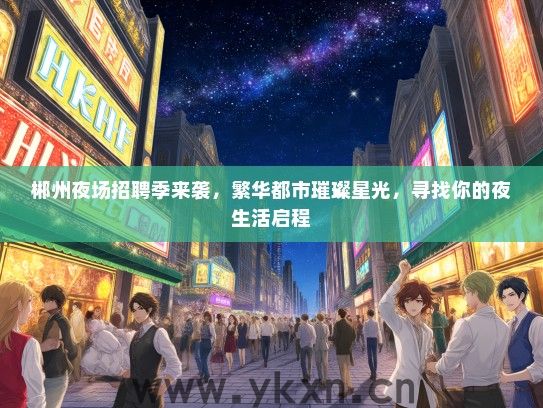 郴州夜场招聘季来袭，繁华都市璀璨星光，寻找你的夜生活启程