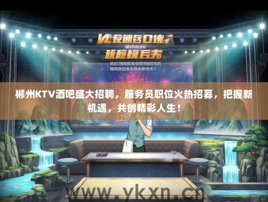 郴州KTV酒吧盛大招聘，服务员职位火热招募，把握新机遇，共创精彩人生！