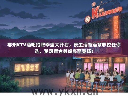 郴州KTV酒吧招聘季盛大开启，夜生活新篇章职位任你选，梦想舞台等你亮丽登场！
