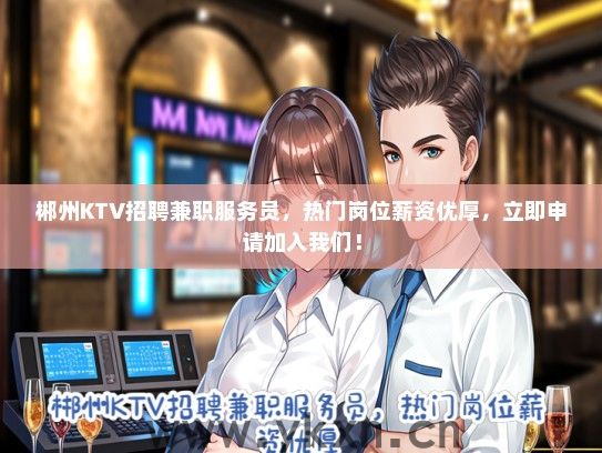 郴州KTV招聘兼职服务员，热门岗位薪资优厚，立即申请加入我们！