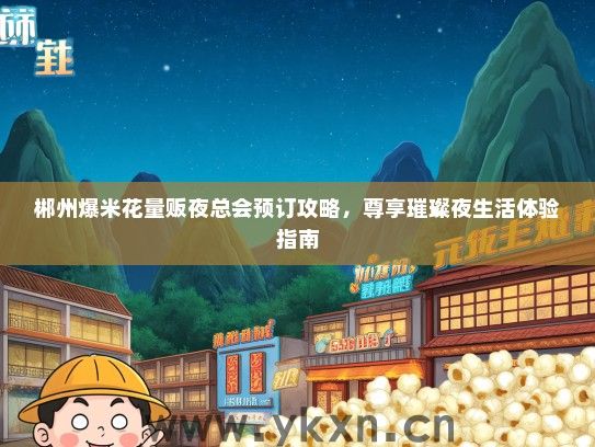 郴州爆米花量贩夜总会预订攻略，尊享璀璨夜生活体验指南
