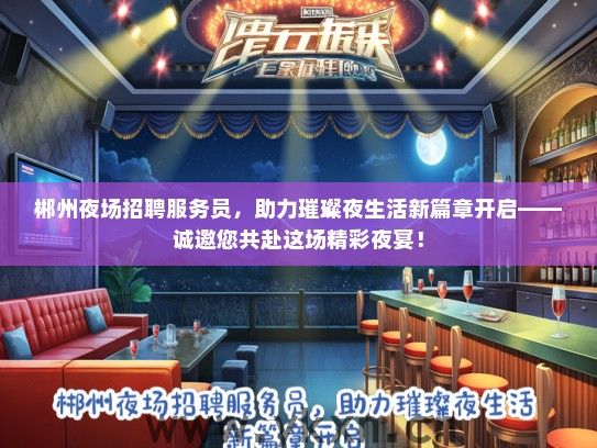 郴州夜场招聘服务员，助力璀璨夜生活新篇章开启——诚邀您共赴这场精彩夜宴！