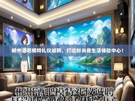 郴州酒吧模特礼仪诚聘，打造时尚夜生活体验中心！