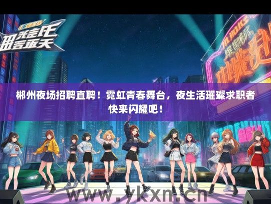郴州夜场招聘直聘！霓虹青春舞台，夜生活璀璨求职者快来闪耀吧！