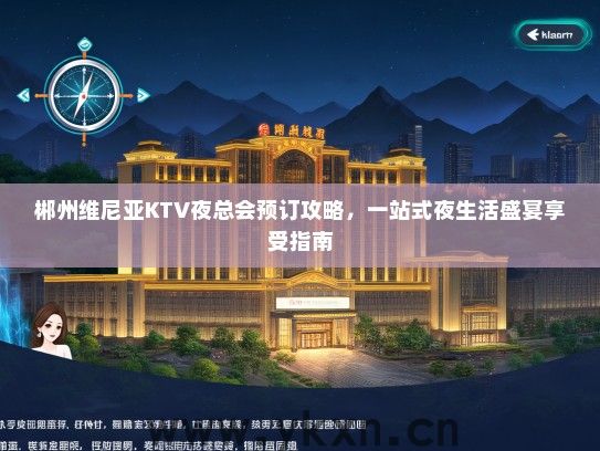 郴州维尼亚KTV夜总会预订攻略，一站式夜生活盛宴享受指南