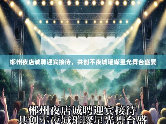 郴州夜店诚聘迎宾接待，共创不夜城璀璨星光舞台盛宴