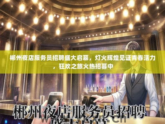 郴州夜店服务员招聘盛大启幕，灯火辉煌见证青春活力，狂欢之旅火热招募中