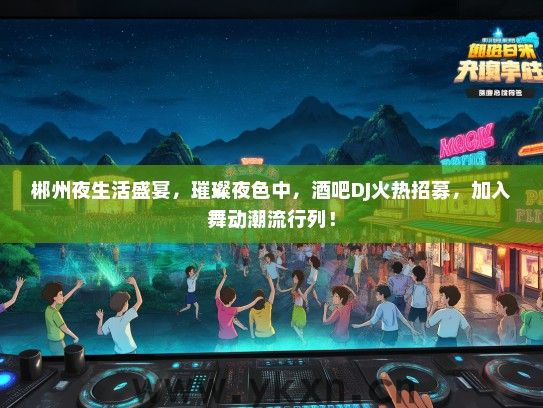 郴州夜生活盛宴，璀璨夜色中，酒吧DJ火热招募，加入舞动潮流行列！