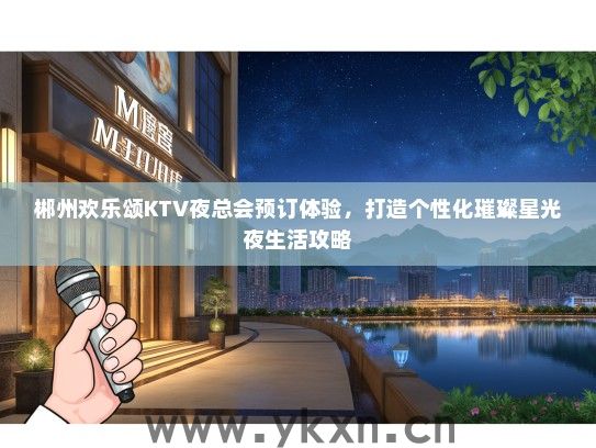 郴州欢乐颂KTV夜总会预订体验，打造个性化璀璨星光夜生活攻略