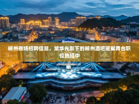 郴州夜场招聘信息,繁华光影下的郴州酒吧璀璨舞台职位热招中 郴州夜场招聘信息,繁华光影下的郴州酒吧璀璨舞台职位热招中