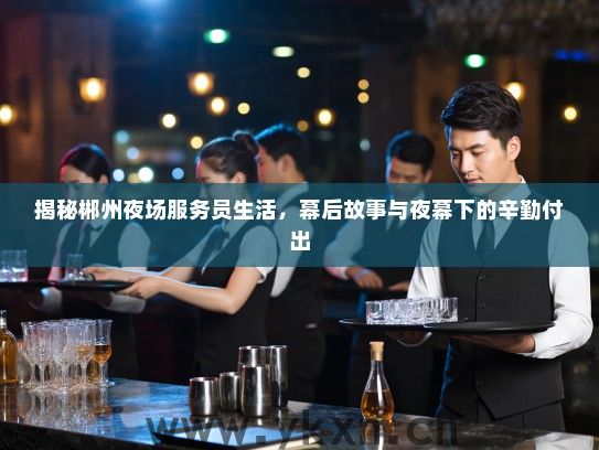 揭秘郴州夜场服务员生活,幕后故事与夜幕下的辛勤付出 揭秘郴州夜场服务员生活,幕后故事与夜幕下的辛勤付出