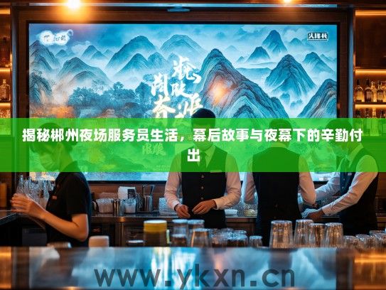 揭秘郴州夜场服务员生活,幕后故事与夜幕下的辛勤付出 揭秘郴州夜场服务员生活,幕后故事与夜幕下的辛勤付出