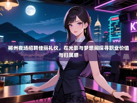 郴州夜场招聘佳丽礼仪，在光影与梦想间探寻职业价值与归属感